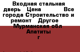 Входная стальная дверь › Цена ­ 4 500 - Все города Строительство и ремонт » Другое   . Мурманская обл.,Апатиты г.